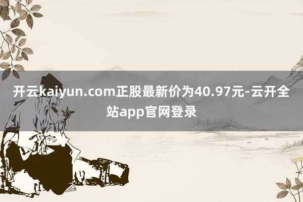 开云kaiyun.com正股最新价为40.97元-云开全站app官网登录