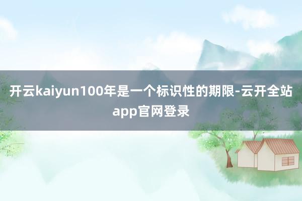 开云kaiyun100年是一个标识性的期限-云开全站app官网登录