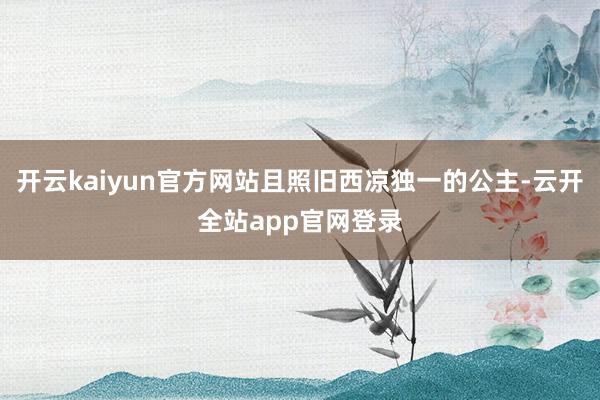 开云kaiyun官方网站且照旧西凉独一的公主-云开全站app官网登录