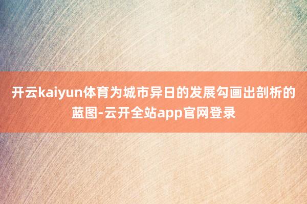 开云kaiyun体育为城市异日的发展勾画出剖析的蓝图-云开全站app官网登录