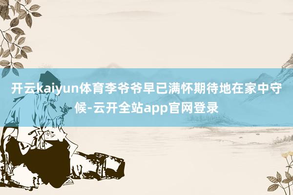 开云kaiyun体育李爷爷早已满怀期待地在家中守候-云开全站app官网登录