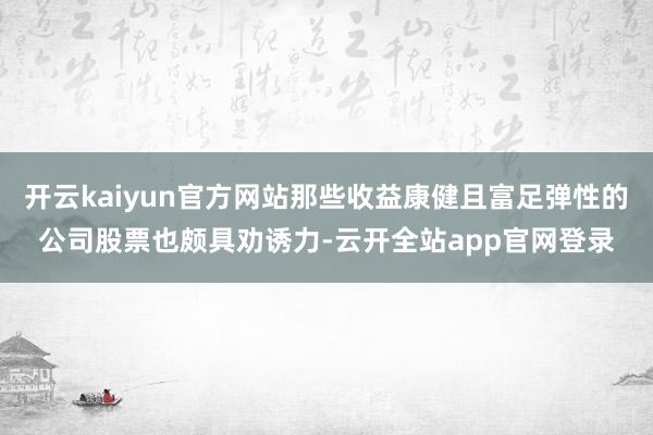 开云kaiyun官方网站那些收益康健且富足弹性的公司股票也颇具劝诱力-云开全站app官网登录