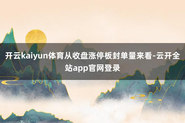 开云kaiyun体育从收盘涨停板封单量来看-云开全站app官网登录