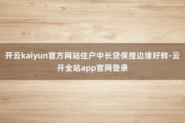 开云kaiyun官方网站住户中长贷保捏边缘好转-云开全站app官网登录