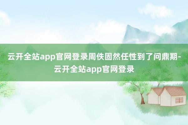 云开全站app官网登录周佚固然任性到了问鼎期-云开全站app官网登录