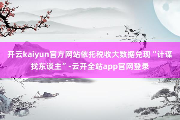 开云kaiyun官方网站依托税收大数据兑现“计谋找东谈主”-云开全站app官网登录