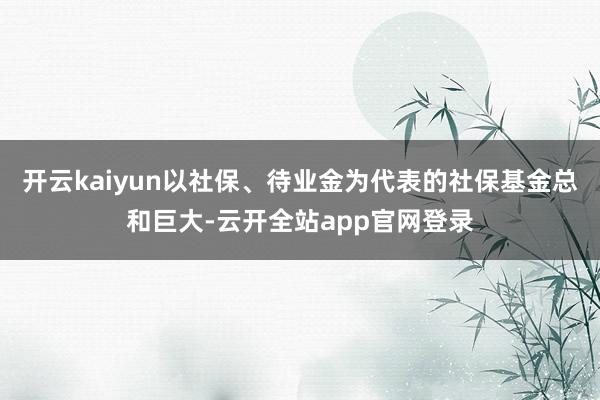 开云kaiyun以社保、待业金为代表的社保基金总和巨大-云开全站app官网登录