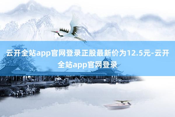 云开全站app官网登录正股最新价为12.5元-云开全站app官网登录