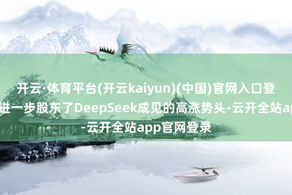 开云·体育平台(开云kaiyun)(中国)官网入口登录这一发布进一步股东了DeepSeek成见的高涨势头-云开全站app官网登录