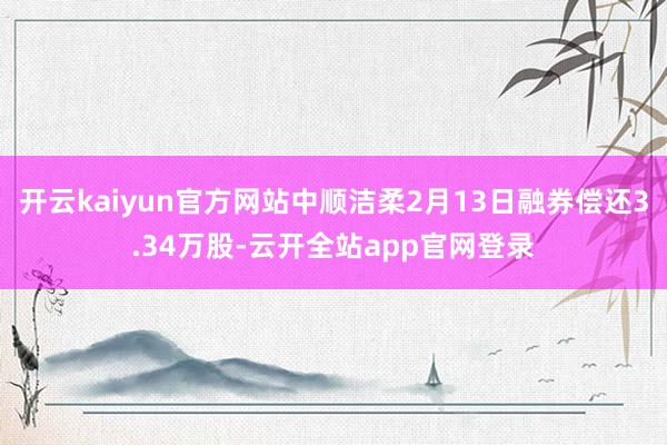 开云kaiyun官方网站中顺洁柔2月13日融券偿还3.34万股-云开全站app官网登录