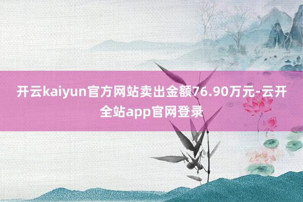 开云kaiyun官方网站卖出金额76.90万元-云开全站app官网登录