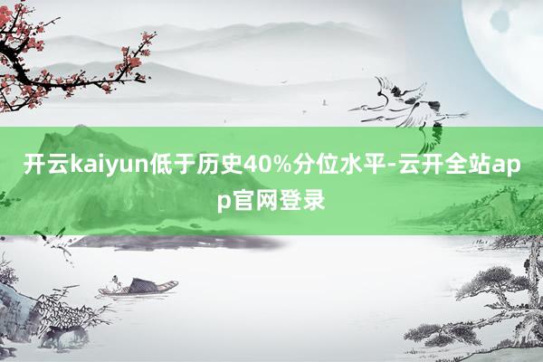 开云kaiyun低于历史40%分位水平-云开全站app官网登录