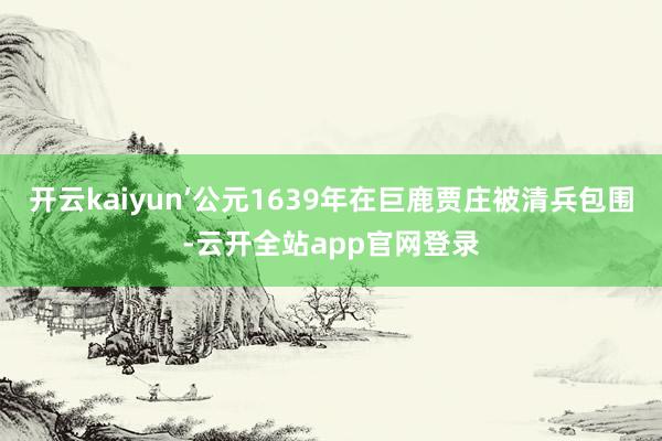 开云kaiyun’公元1639年在巨鹿贾庄被清兵包围-云开全站app官网登录