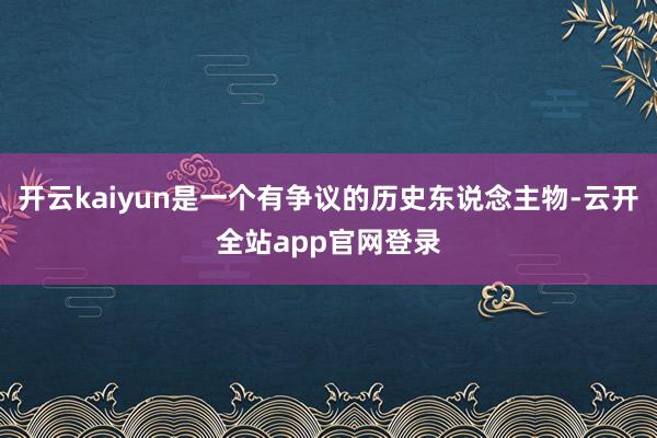 开云kaiyun是一个有争议的历史东说念主物-云开全站app官网登录