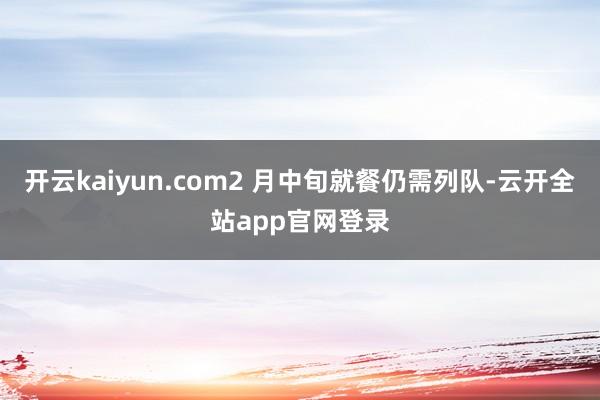 开云kaiyun.com2 月中旬就餐仍需列队-云开全站app官网登录