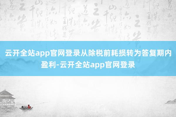 云开全站app官网登录从除税前耗损转为答复期内盈利-云开全站app官网登录