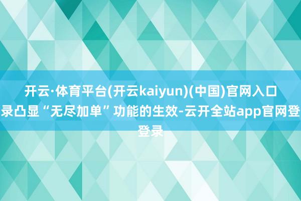 开云·体育平台(开云kaiyun)(中国)官网入口登录凸显“无尽加单”功能的生效-云开全站app官网登录